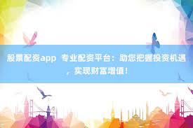 《富华优配App：解锁财富新姿势，小白也能玩转智能投资》